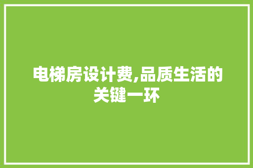 电梯房设计费,品质生活的关键一环