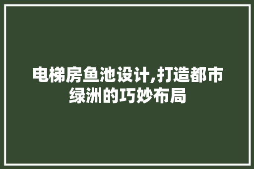 电梯房鱼池设计,打造都市绿洲的巧妙布局