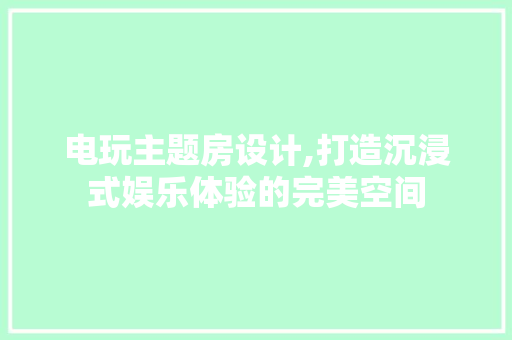 电玩主题房设计,打造沉浸式娱乐体验的完美空间