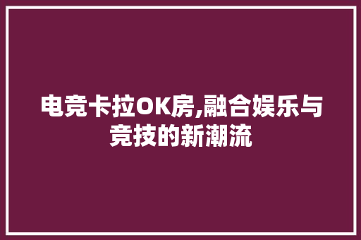 电竞卡拉OK房,融合娱乐与竞技的新潮流