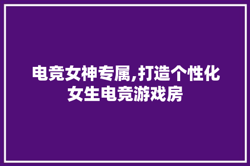 电竞女神专属,打造个性化女生电竞游戏房