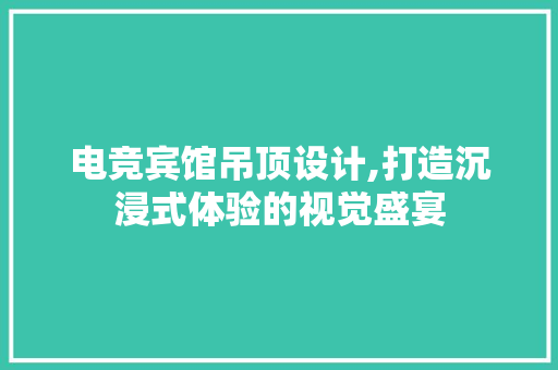 电竞宾馆吊顶设计,打造沉浸式体验的视觉盛宴