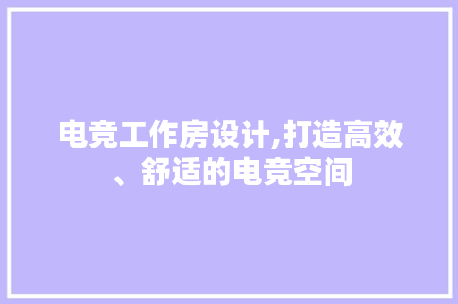 电竞工作房设计,打造高效、舒适的电竞空间