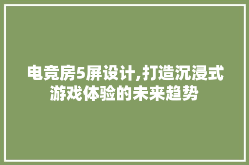 电竞房5屏设计,打造沉浸式游戏体验的未来趋势