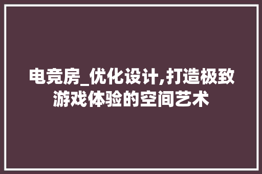 电竞房_优化设计,打造极致游戏体验的空间艺术