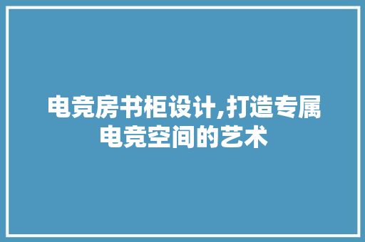 电竞房书柜设计,打造专属电竞空间的艺术