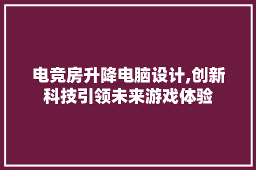 电竞房升降电脑设计,创新科技引领未来游戏体验