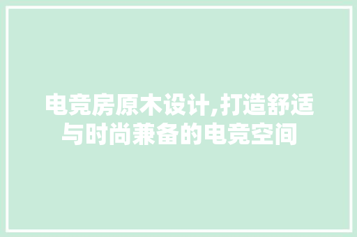 电竞房原木设计,打造舒适与时尚兼备的电竞空间