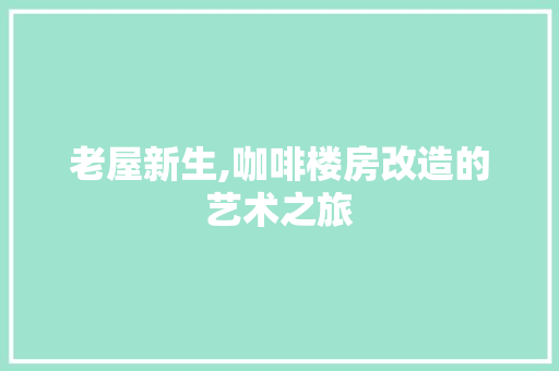 老屋新生,咖啡楼房改造的艺术之旅