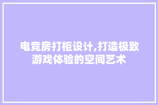 电竞房打柜设计,打造极致游戏体验的空间艺术