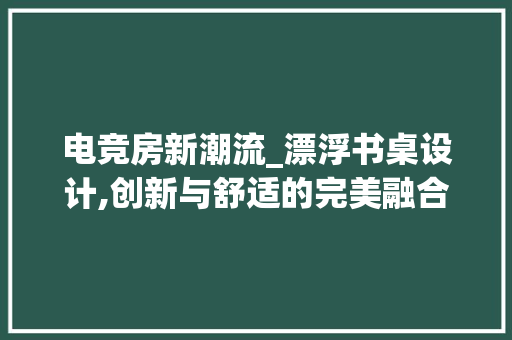 电竞房新潮流_漂浮书桌设计,创新与舒适的完美融合