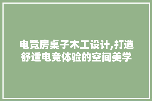 电竞房桌子木工设计,打造舒适电竞体验的空间美学