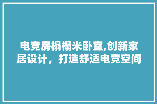 电竞房榻榻米卧室,创新家居设计，打造舒适电竞空间