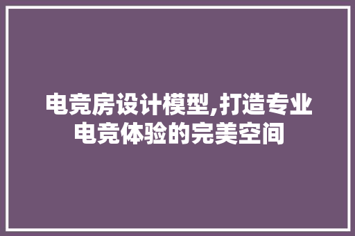 电竞房设计模型,打造专业电竞体验的完美空间