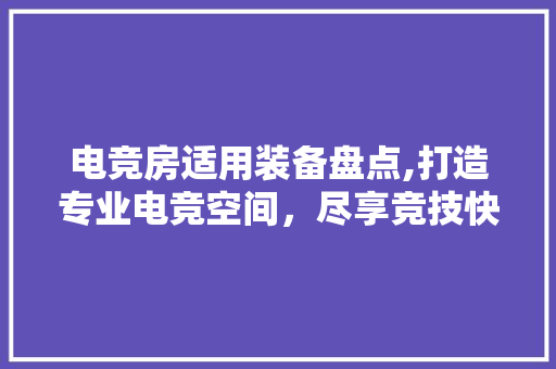 电竞房适用装备盘点,打造专业电竞空间，尽享竞技快感