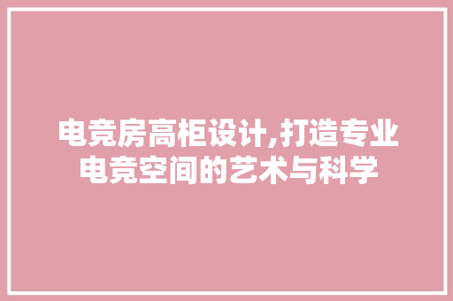 电竞房高柜设计,打造专业电竞空间的艺术与科学