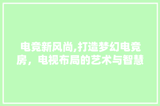 电竞新风尚,打造梦幻电竞房，电视布局的艺术与智慧