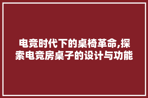 电竞时代下的桌椅革命,探索电竞房桌子的设计与功能