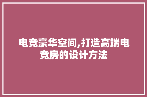 电竞豪华空间,打造高端电竞房的设计方法