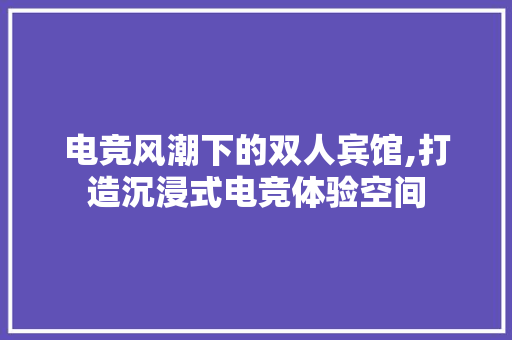 电竞风潮下的双人宾馆,打造沉浸式电竞体验空间