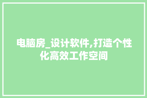 电脑房_设计软件,打造个性化高效工作空间