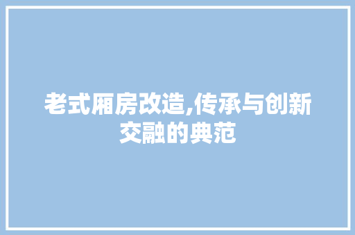 老式厢房改造,传承与创新交融的典范