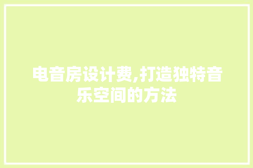 电音房设计费,打造独特音乐空间的方法
