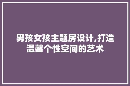 男孩女孩主题房设计,打造温馨个性空间的艺术