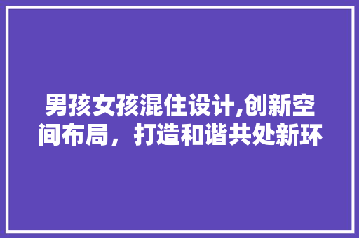 男孩女孩混住设计,创新空间布局，打造和谐共处新环境