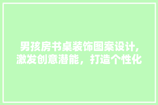 男孩房书桌装饰图案设计,激发创意潜能，打造个性化学习空间