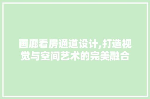 画廊看房通道设计,打造视觉与空间艺术的完美融合
