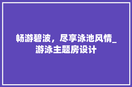 畅游碧波，尽享泳池风情_游泳主题房设计