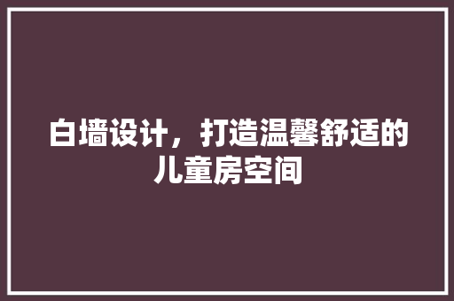 白墙设计，打造温馨舒适的儿童房空间