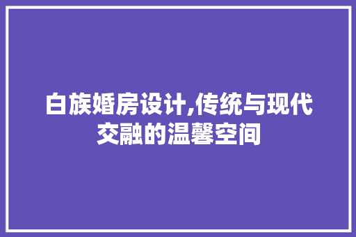 白族婚房设计,传统与现代交融的温馨空间