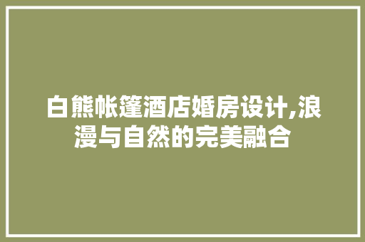 白熊帐篷酒店婚房设计,浪漫与自然的完美融合