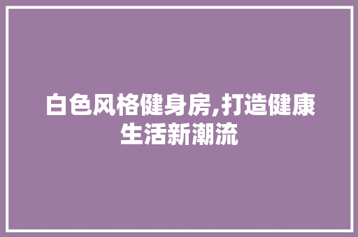 白色风格健身房,打造健康生活新潮流