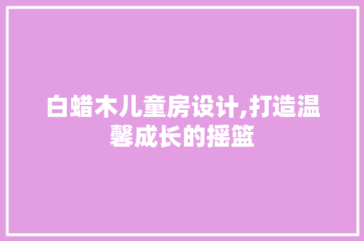 白蜡木儿童房设计,打造温馨成长的摇篮