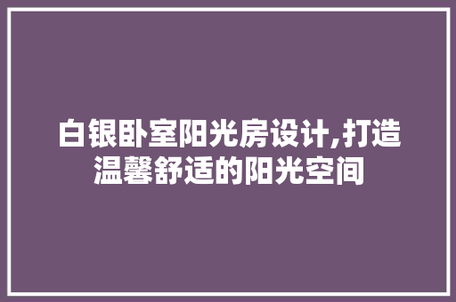 白银卧室阳光房设计,打造温馨舒适的阳光空间