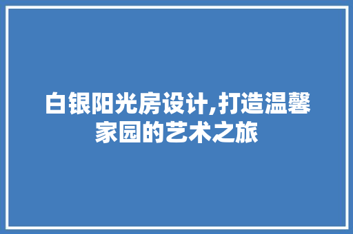 白银阳光房设计,打造温馨家园的艺术之旅