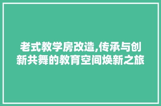 老式教学房改造,传承与创新共舞的教育空间焕新之旅
