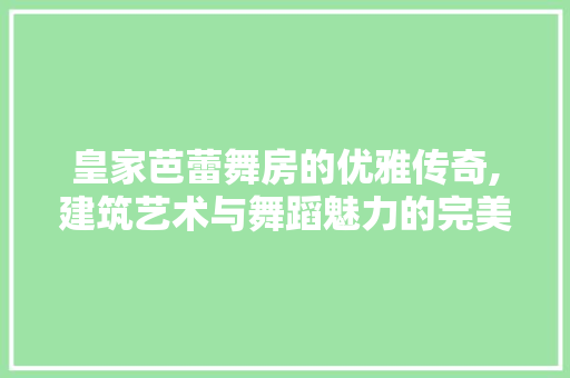 皇家芭蕾舞房的优雅传奇,建筑艺术与舞蹈魅力的完美融合