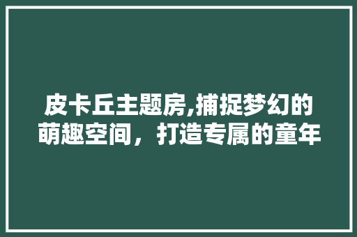 皮卡丘主题房,捕捉梦幻的萌趣空间，打造专属的童年回忆