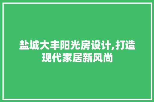 盐城大丰阳光房设计,打造现代家居新风尚