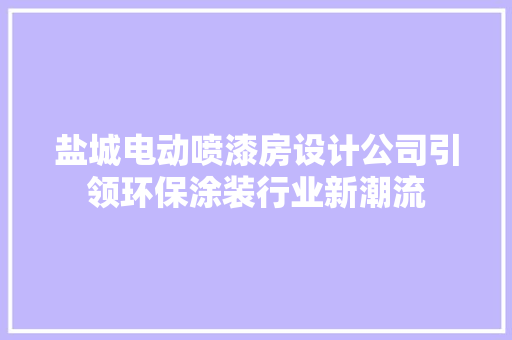 盐城电动喷漆房设计公司引领环保涂装行业新潮流