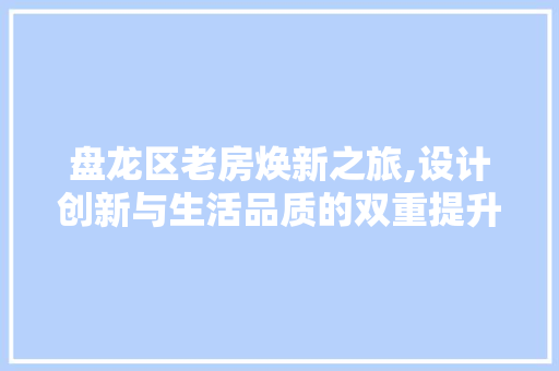 盘龙区老房焕新之旅,设计创新与生活品质的双重提升