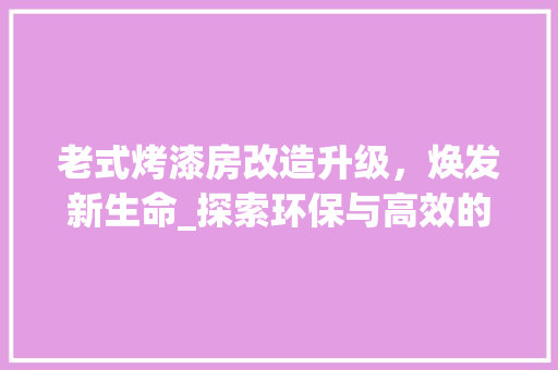 老式烤漆房改造升级，焕发新生命_探索环保与高效的涂装工艺