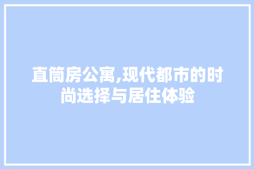 直筒房公寓,现代都市的时尚选择与居住体验