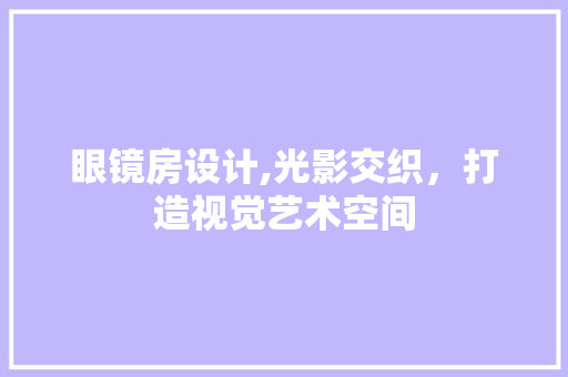 眼镜房设计,光影交织，打造视觉艺术空间