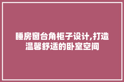 睡房窗台角柜子设计,打造温馨舒适的卧室空间