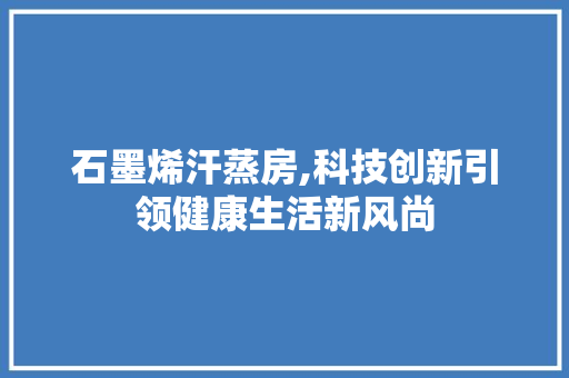 石墨烯汗蒸房,科技创新引领健康生活新风尚
